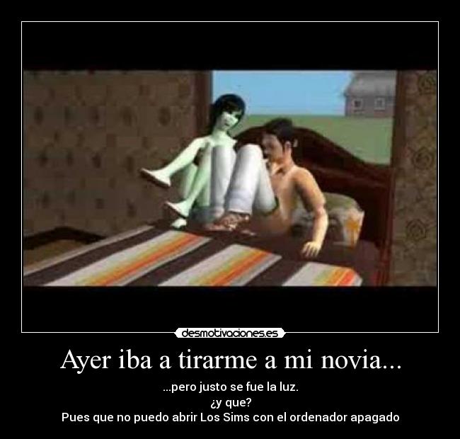 Ayer iba a tirarme a mi novia... - ...pero justo se fue la luz.
¿y que?
Pues que no puedo abrir Los Sims con el ordenador apagado