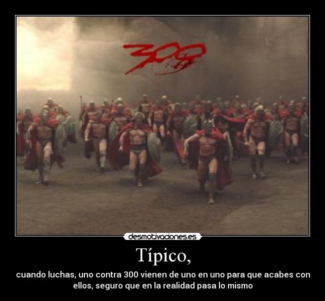 Típico, - cuando luchas, uno contra 300 vienen de uno en uno para que acabes con
ellos, seguro que en la realidad pasa lo mismo