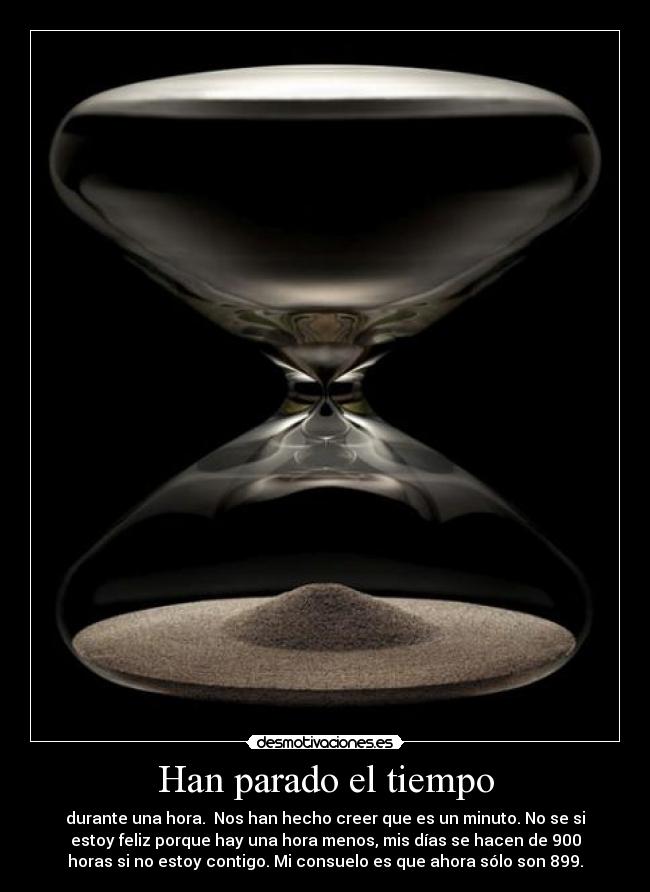 Han parado el tiempo - durante una hora.  Nos han hecho creer que es un minuto. No se si
estoy feliz porque hay una hora menos, mis días se hacen de 900
horas si no estoy contigo. Mi consuelo es que ahora sólo son 899.