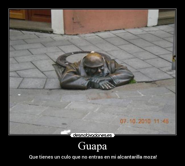 Guapa - Que tienes un culo que no entras en mi alcantarilla moza!