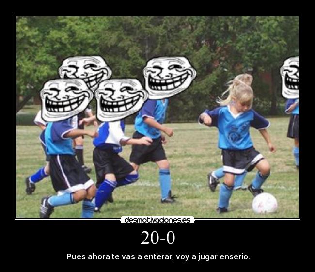 20-0 - Pues ahora te vas a enterar, voy a jugar enserio.