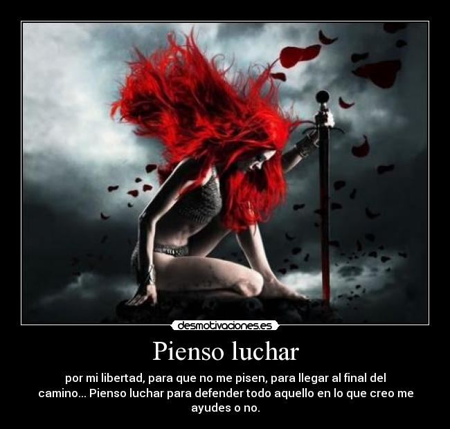 Pienso luchar - por mi libertad, para que no me pisen, para llegar al final del
camino... Pienso luchar para defender todo aquello en lo que creo me
ayudes o no.