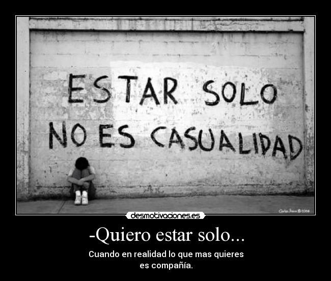 -Quiero estar solo... - Cuando en realidad lo que mas quieres
es compañía.