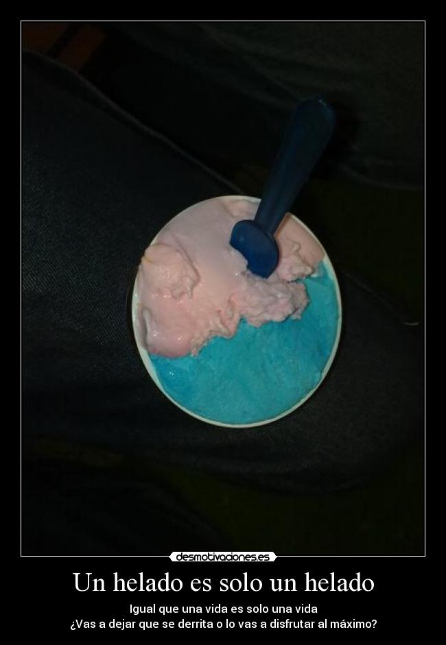 Un helado es solo un helado - Igual que una vida es solo una vida
¿Vas a dejar que se derrita o lo vas a disfrutar al máximo?
