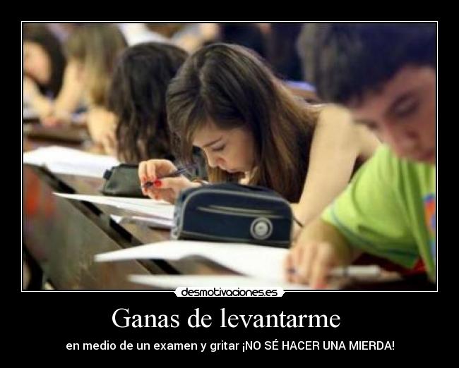 Ganas de levantarme  - en medio de un examen y gritar ¡NO SÉ HACER UNA MIERDA!