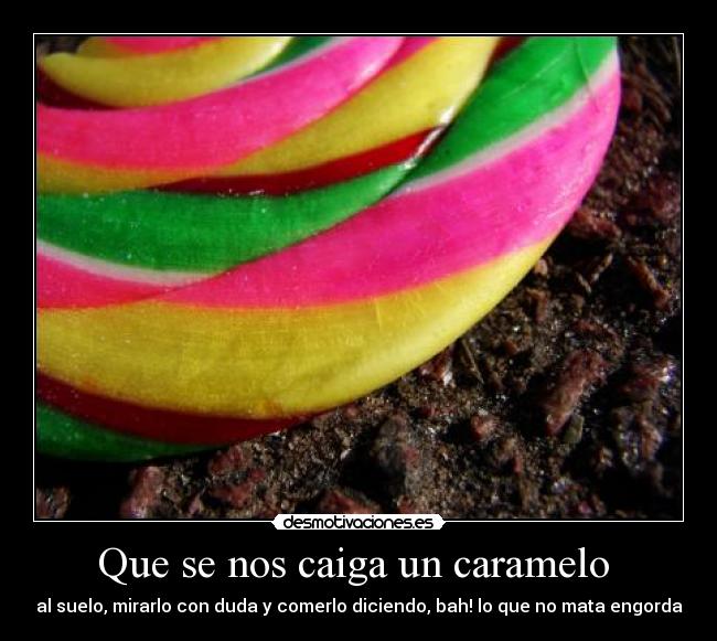 Que se nos caiga un caramelo - al suelo, mirarlo con duda y comerlo diciendo, bah! lo que no mata engorda