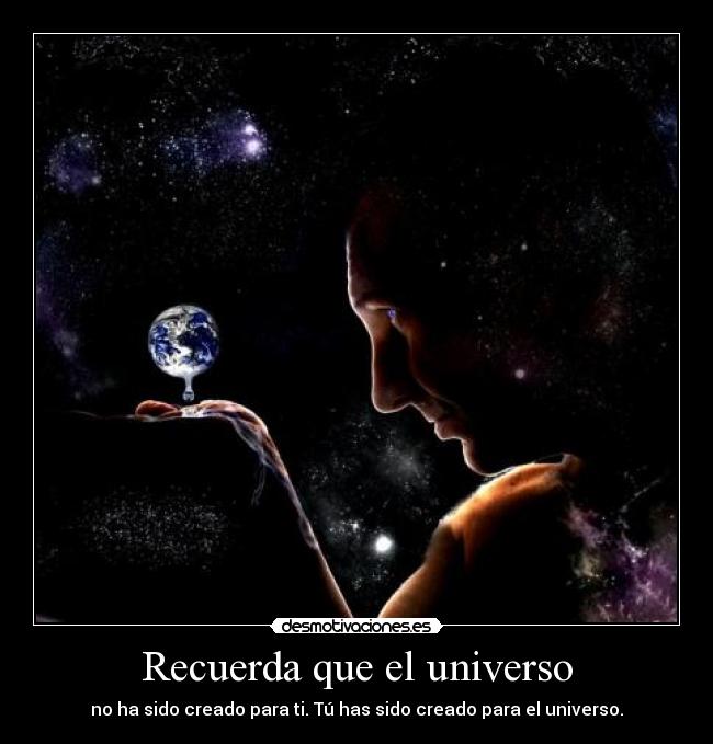 Recuerda que el universo - no ha sido creado para ti. Tú has sido creado para el universo.