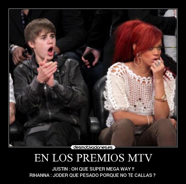 EN LOS PREMIOS MTV - JUSTIN : OH QUE SUPER MEGA WAY !!
RIHANNA : JODER QUE PESADO PORQUE NO TE CALLAS ? 