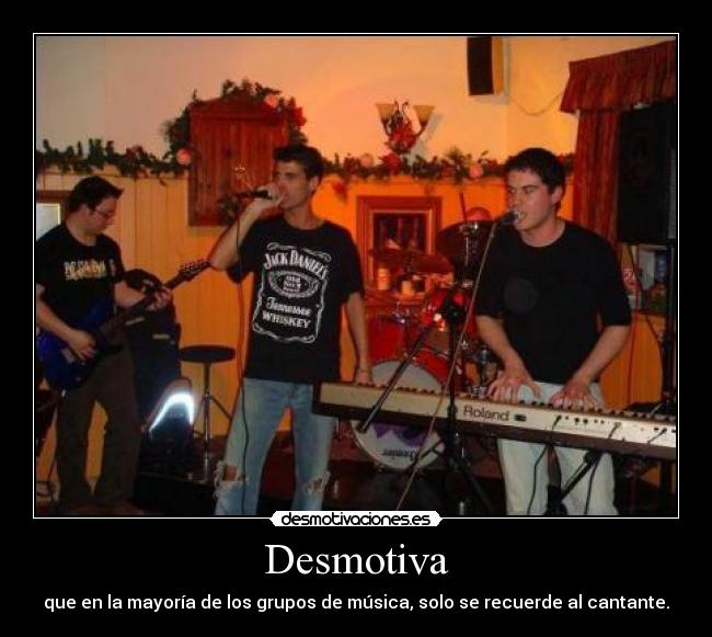 Desmotiva - que en la mayoría de los grupos de música, solo se recuerde al cantante.