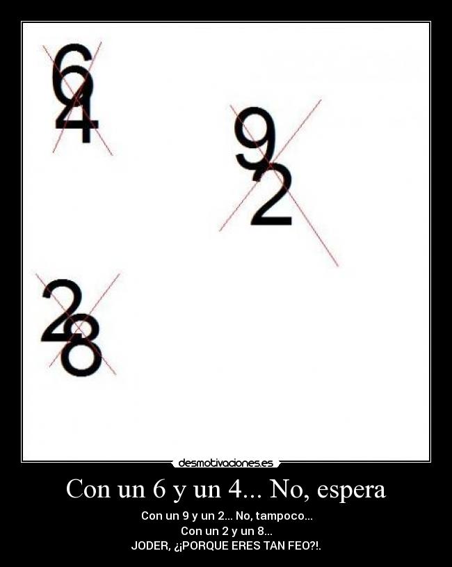 Con un 6 y un 4... No, espera - Con un 9 y un 2... No, tampoco...
Con un 2 y un 8...
JODER, ¿¡PORQUE ERES TAN FEO?!.