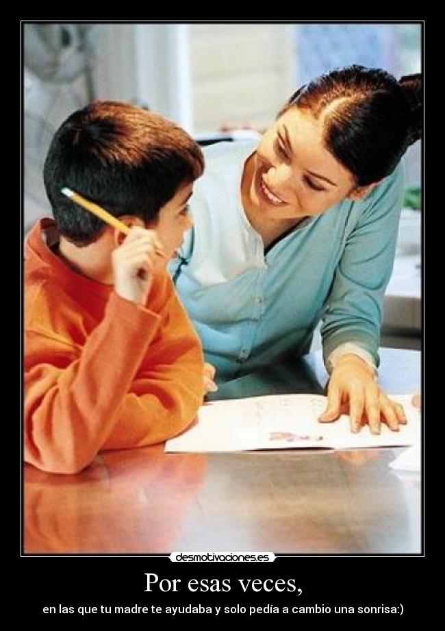 Por esas veces, - en las que tu madre te ayudaba y solo pedía a cambio una sonrisa:)