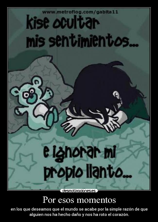 Por esos momentos - en los que deseamos que el mundo se acabe por la simple razón de que
alguien nos ha hecho daño y nos ha roto el corazón.