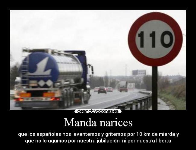 Manda narices - que los españoles nos levantemos y gritemos por 10 km de mierda y
que no lo agamos por nuestra jubilación ni por nuestra liberta