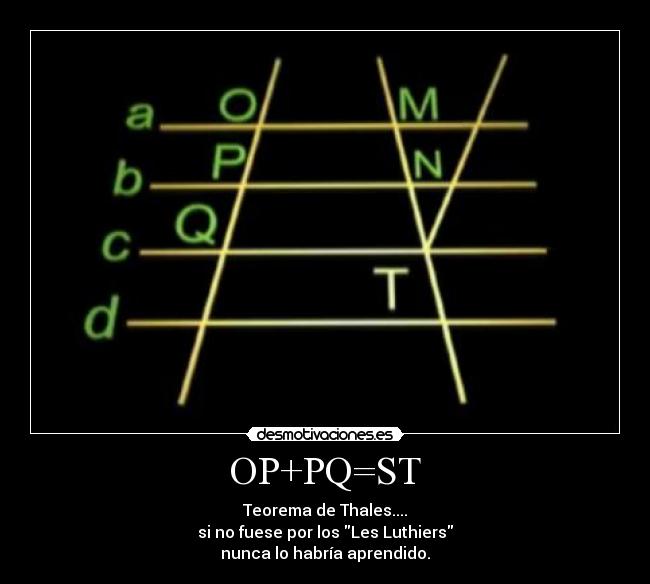 OP+PQ=ST - Teorema de Thales....
si no fuese por los Les Luthiers
nunca lo habría aprendido.