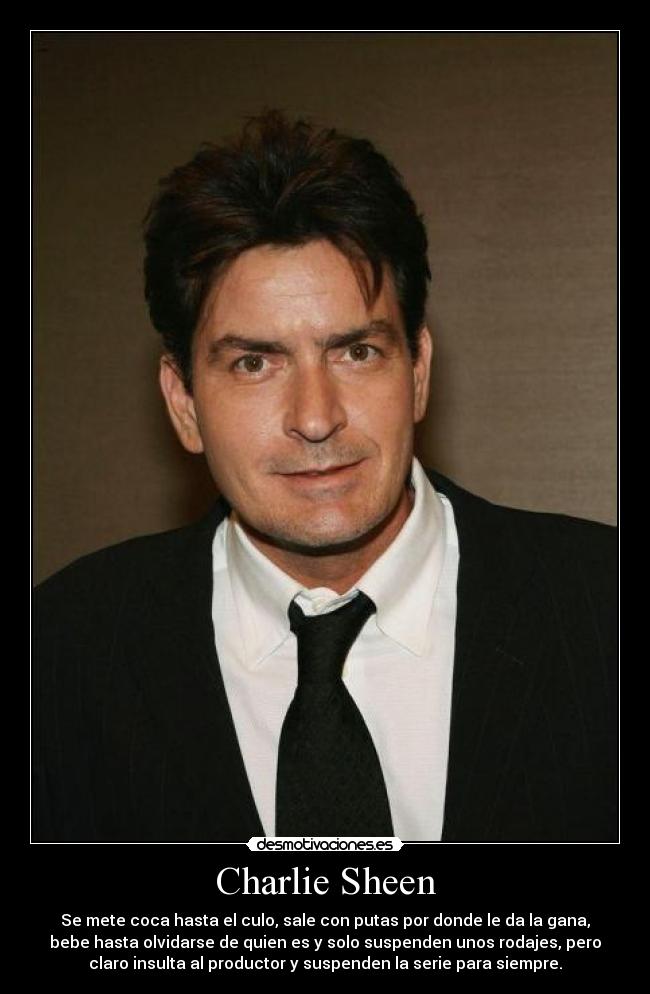 Charlie Sheen - Se mete coca hasta el culo, sale con putas por donde le da la gana,
bebe hasta olvidarse de quien es y solo suspenden unos rodajes, pero
claro insulta al productor y suspenden la serie para siempre.