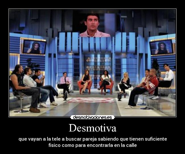 Desmotiva - que vayan a la tele a buscar pareja sabiendo que tienen suficiente
fisico como para encontrarla en la calle