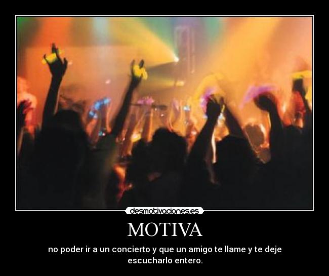 MOTIVA - no poder ir a un concierto y que un amigo te llame y te deje escucharlo entero.