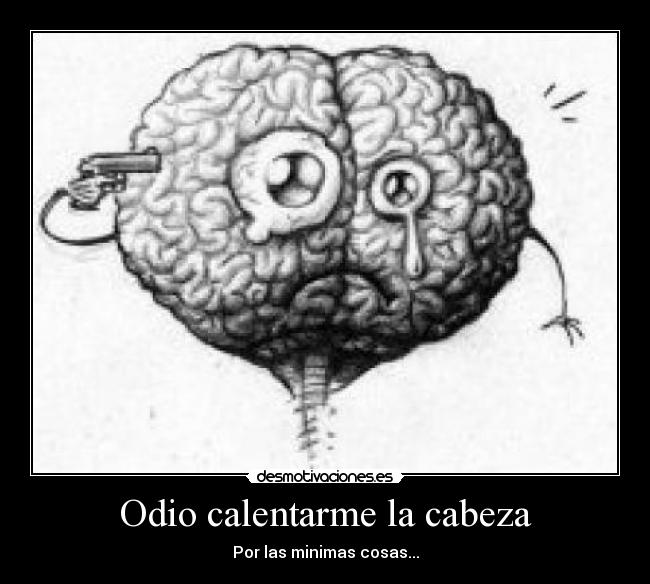 Odio calentarme la cabeza - Por las minimas cosas...