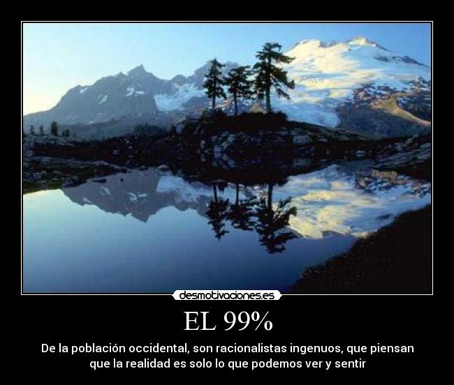 EL 99% - De la población occidental, son racionalistas ingenuos, que piensan
que la realidad es solo lo que podemos ver y sentir