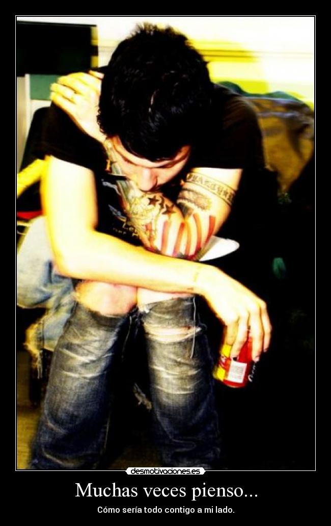 Muchas veces pienso... - Cómo sería todo contigo a mi lado.