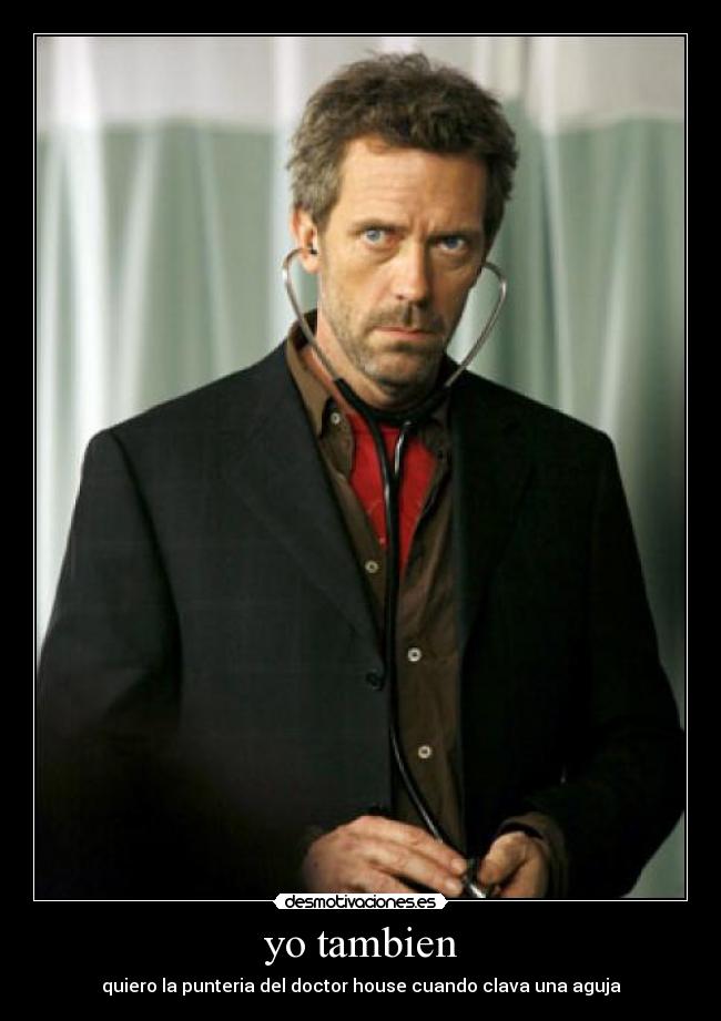 yo tambien - quiero la punteria del doctor house cuando clava una aguja