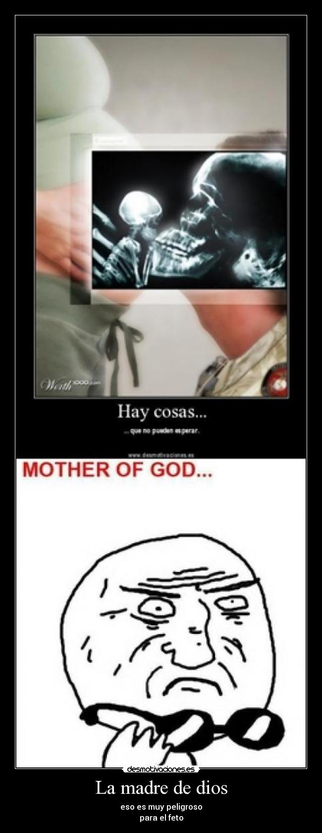 La madre de dios - eso es muy peligroso
para el feto