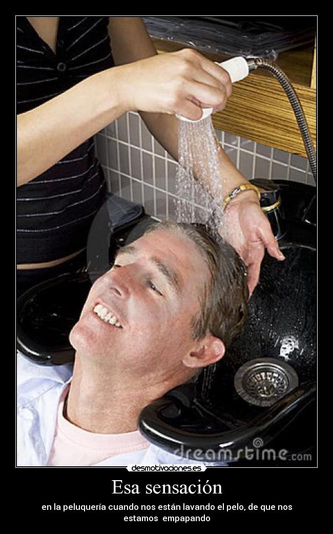 Esa sensación - en la peluquería cuando nos están lavando el pelo, de que nos estamos empapando