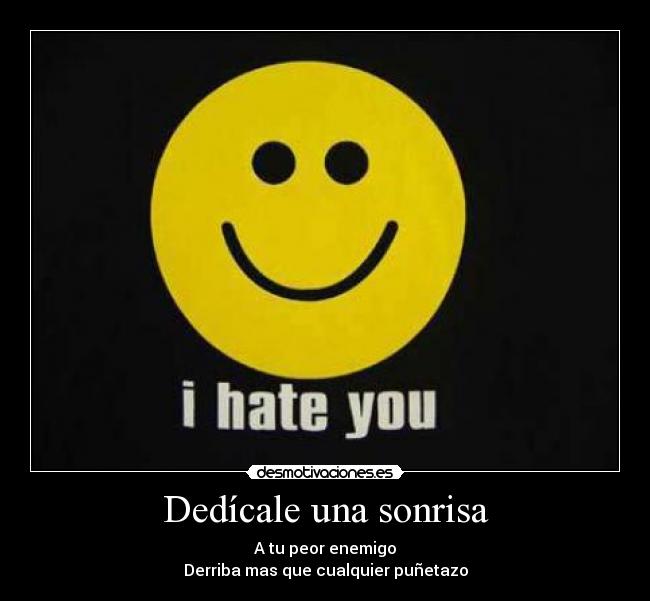 Dedícale una sonrisa - A tu peor enemigo
Derriba mas que cualquier puñetazo