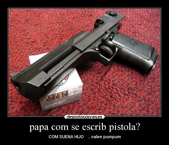 papa com se escrib pistola? - COM SUENA HIJO .. valee pumpum