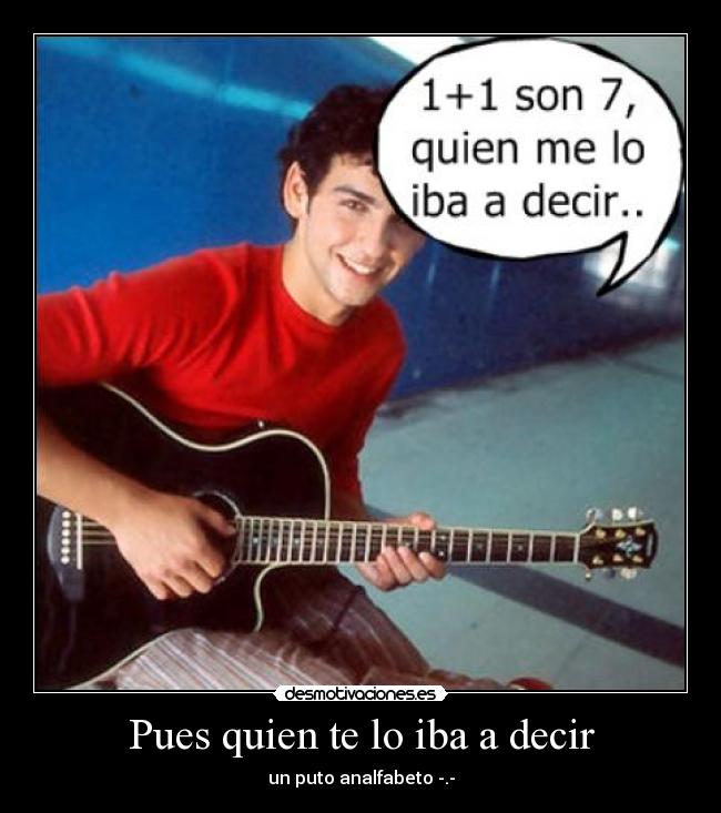 Pues quien te lo iba a decir - un puto analfabeto -.-