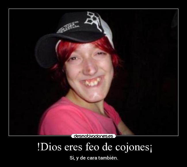 !Dios eres feo de cojones¡ - 