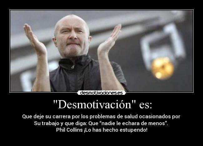 Desmotivación es: - Que deje su carrera por los problemas de salud ocasionados por 
Su trabajo y que diga: Que “nadie le echara de menos”. 
Phil Collins ¡Lo has hecho estupendo!
