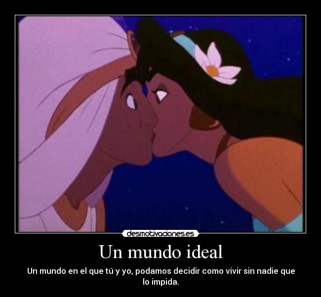 Un mundo ideal - Un mundo en el que tú y yo, podamos decidir como vivir sin nadie que lo impida.