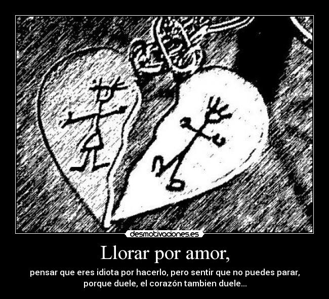 Llorar por amor, - pensar que eres idiota por hacerlo, pero sentir que no puedes parar,
porque duele, el corazón tambien duele...