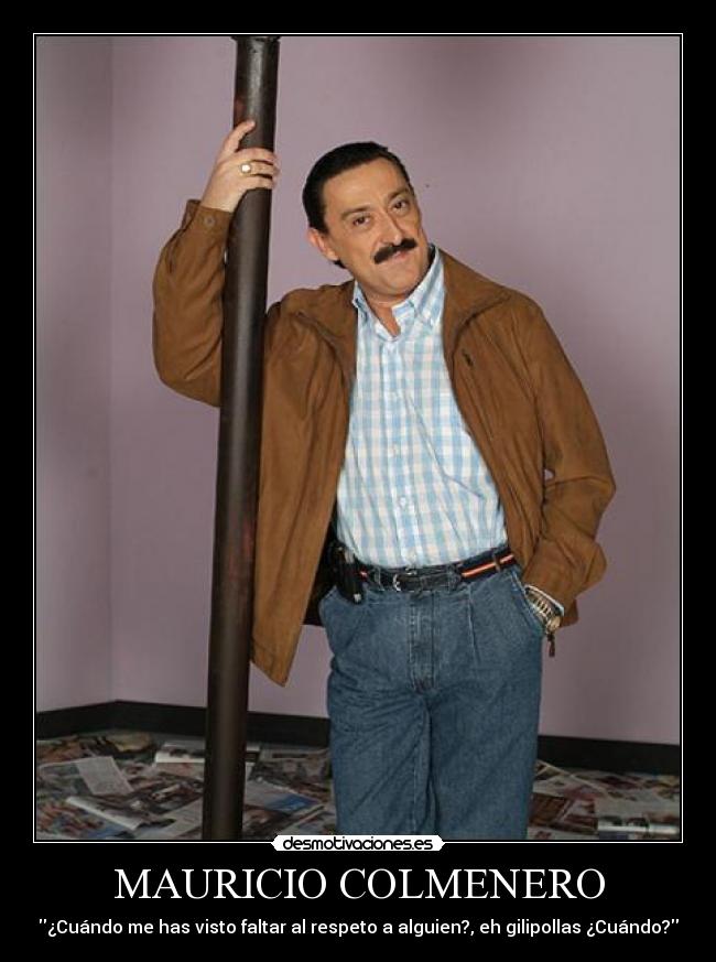 MAURICIO COLMENERO - ¿Cuándo me has visto faltar al respeto a alguien?, eh gilipollas ¿Cuándo?