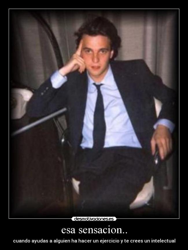 esa sensacion.. - cuando ayudas a alguien ha hacer un ejercicio y te crees un intelectual