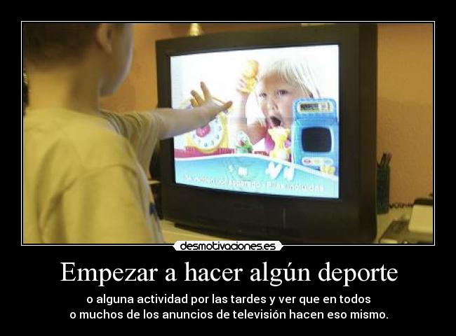 Empezar a hacer algún deporte - o alguna actividad por las tardes y ver que en todos
o muchos de los anuncios de televisión hacen eso mismo.