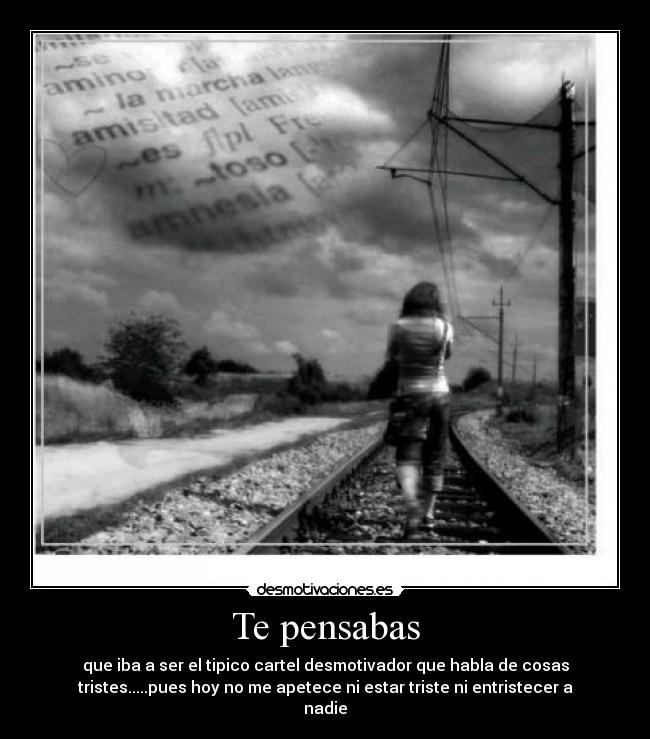Te pensabas - que iba a ser el tipico cartel desmotivador que habla de cosas
tristes.....pues hoy no me apetece ni estar triste ni entristecer a
nadie