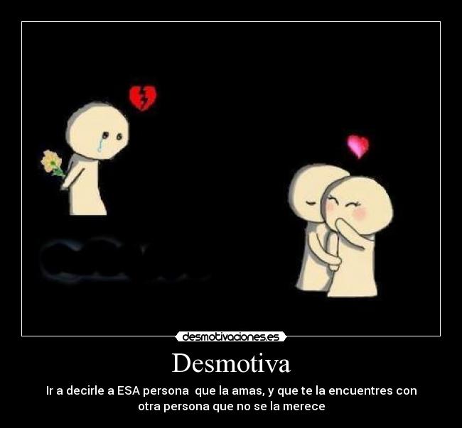 Desmotiva - Ir a decirle a ESA persona  que la amas, y que te la encuentres con
otra persona que no se la merece