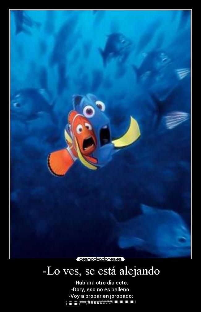 -Lo ves, se está alejando - -Hablará otro dialecto.
-Dory, eso no es balleno.
-Voy a probar en jorobado:
¡¡¡¡¡¡¡¡¡¡¡***¡########!!!!!!!!!!!!!!!!!!!