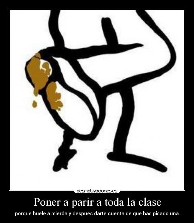 Poner a parir a toda la clase - porque huele a mierda y después darte cuenta de que has pisado una.