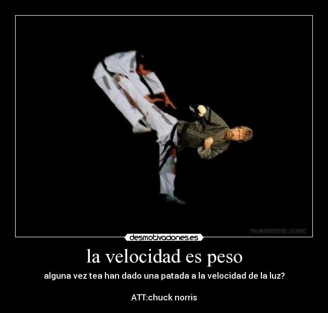 la velocidad es peso - alguna vez tea han dado una patada a la velocidad de la luz?

ATT:chuck norris