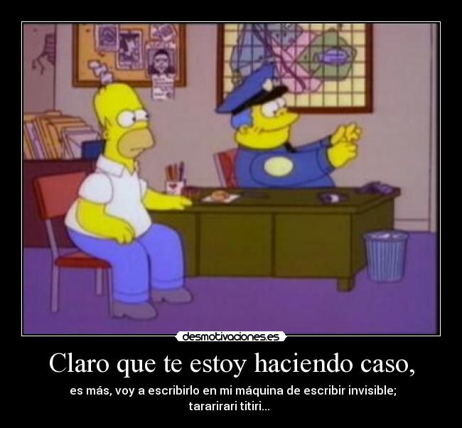 Claro que te estoy haciendo caso, - es más, voy a escribirlo en mi máquina de escribir invisible; tararirari titiri...