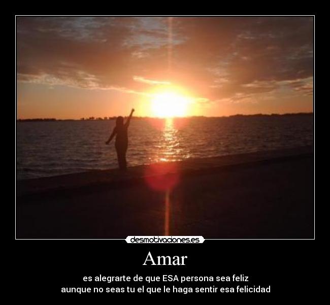 Amar - es alegrarte de que ESA persona sea feliz
aunque no seas tu el que le haga sentir esa felicidad