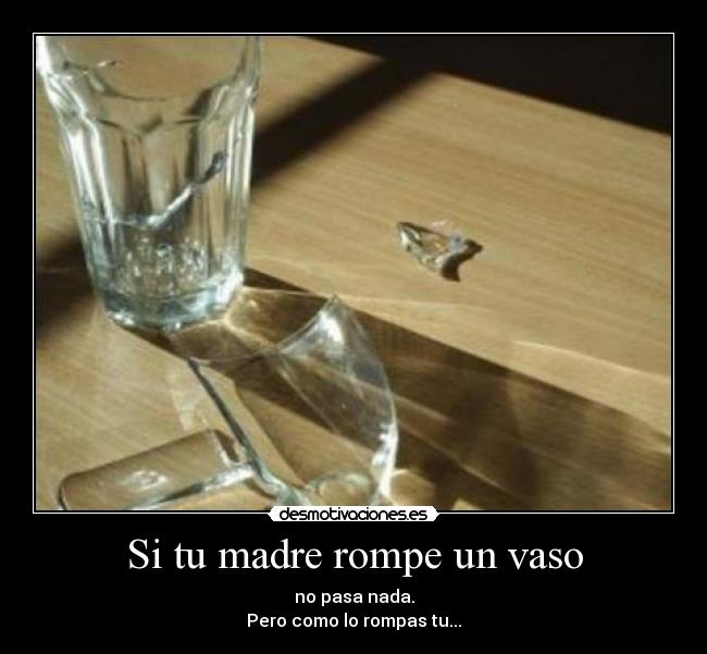 Si tu madre rompe un vaso - no pasa nada.
Pero como lo rompas tu...