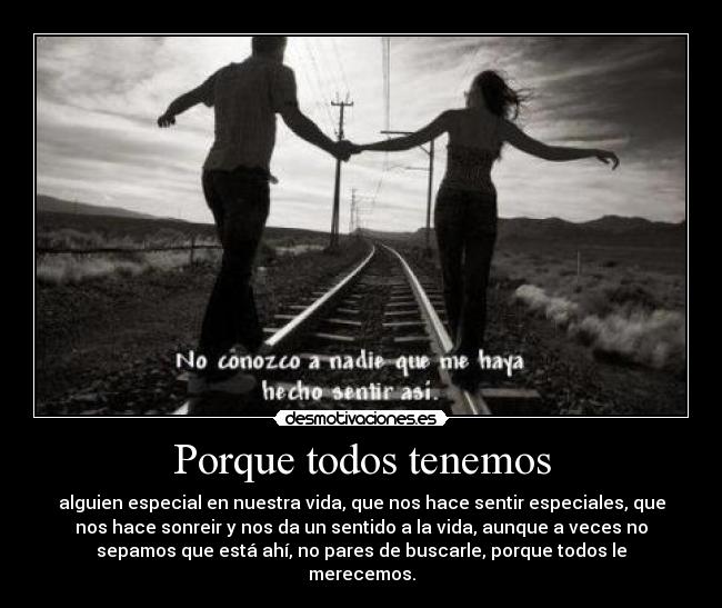 Porque todos tenemos - alguien especial en nuestra vida, que nos hace sentir especiales, que
nos hace sonreir y nos da un sentido a la vida, aunque a veces no
sepamos que está ahí, no pares de buscarle, porque todos le
merecemos.
