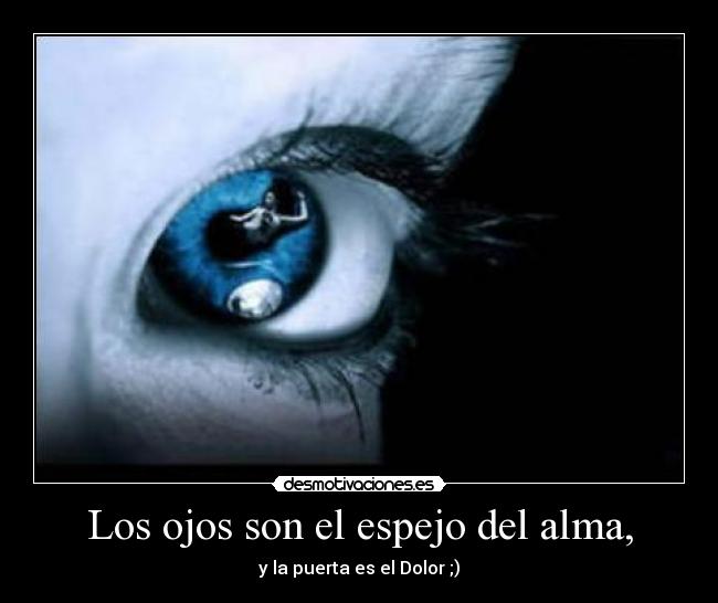 Los ojos son el espejo del alma, - y la puerta es el Dolor ;)