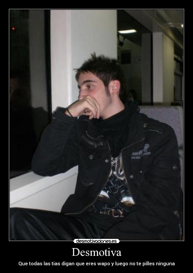 Desmotiva - Que todas las tias digan que eres wapo y luego no te pilles ninguna