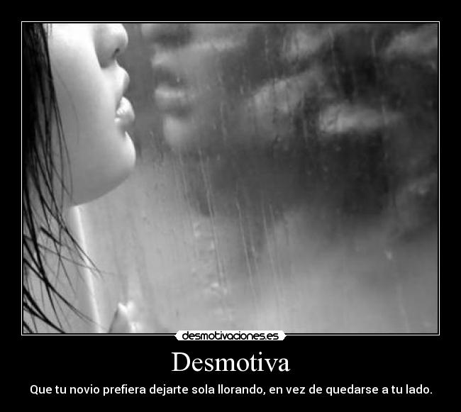 Desmotiva - Que tu novio prefiera dejarte sola llorando, en vez de quedarse a tu lado.