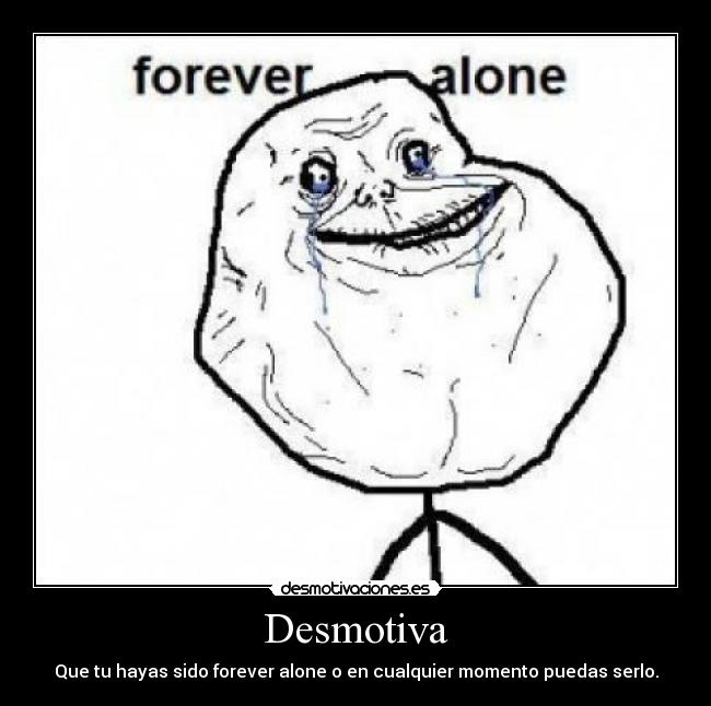 Desmotiva - Que tu hayas sido forever alone o en cualquier momento puedas serlo.